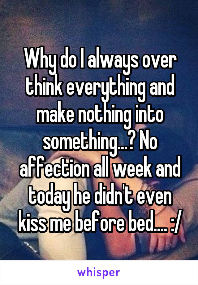 Why do I always over think everything and make nothing into something...? No affection all week and today he didn't even kiss me before bed.... :/