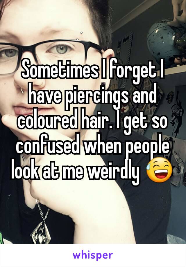 Sometimes I forget I have piercings and coloured hair. I get so confused when people look at me weirdly 😅