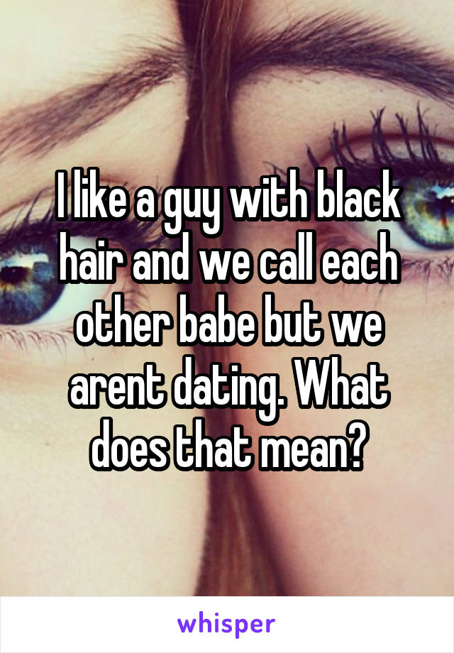 I like a guy with black hair and we call each other babe but we arent dating. What does that mean?
