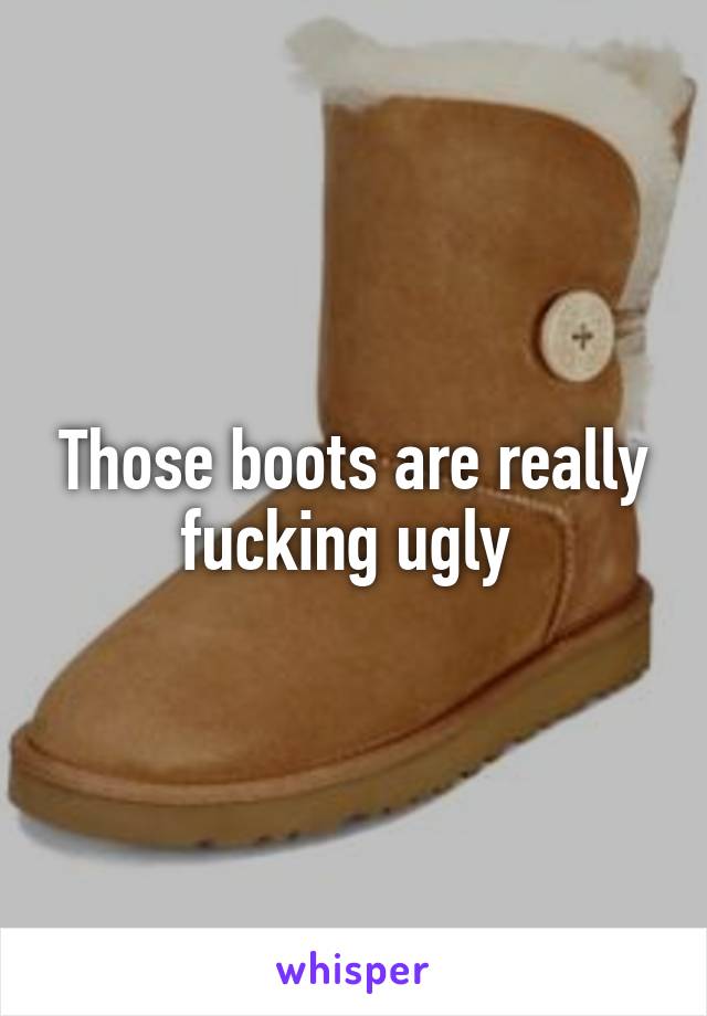 Those boots are really fucking ugly 