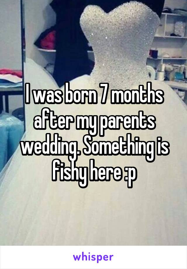 I was born 7 months after my parents wedding. Something is fishy here :p