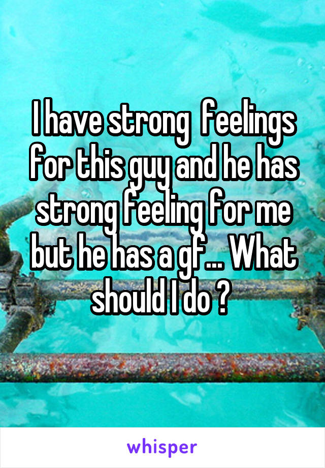 I have strong  feelings for this guy and he has strong feeling for me but he has a gf... What should I do ? 
