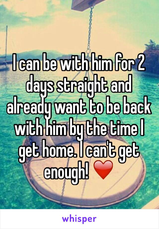 I can be with him for 2 days straight and already want to be back with him by the time I get home. I can't get enough! ❤️