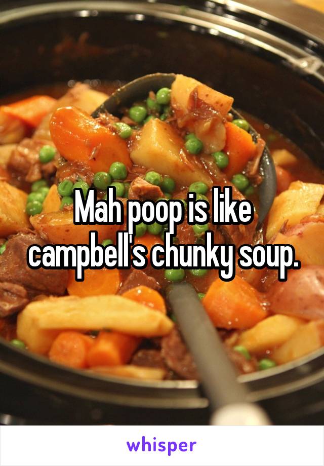 Mah poop is like campbell's chunky soup.