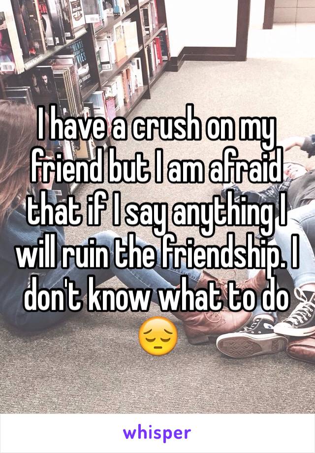 I have a crush on my friend but I am afraid that if I say anything I will ruin the friendship. I don't know what to do 😔