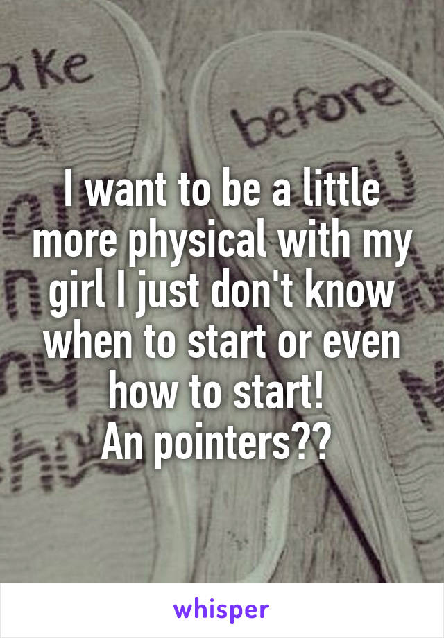 I want to be a little more physical with my girl I just don't know when to start or even how to start! 
An pointers?? 