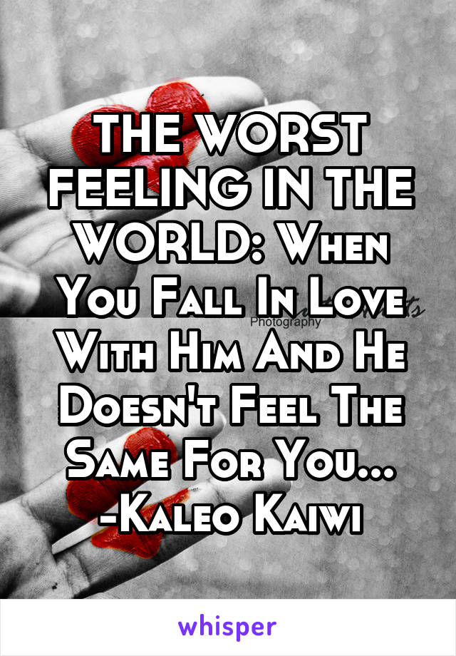 THE WORST FEELING IN THE WORLD: When You Fall In Love With Him And He Doesn't Feel The Same For You...
-Kaleo Kaiwi