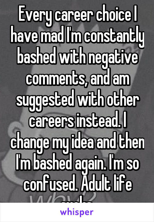 Every career choice I have mad I'm constantly bashed with negative comments, and am suggested with other careers instead. I change my idea and then I'm bashed again. I'm so confused. Adult life sucks.