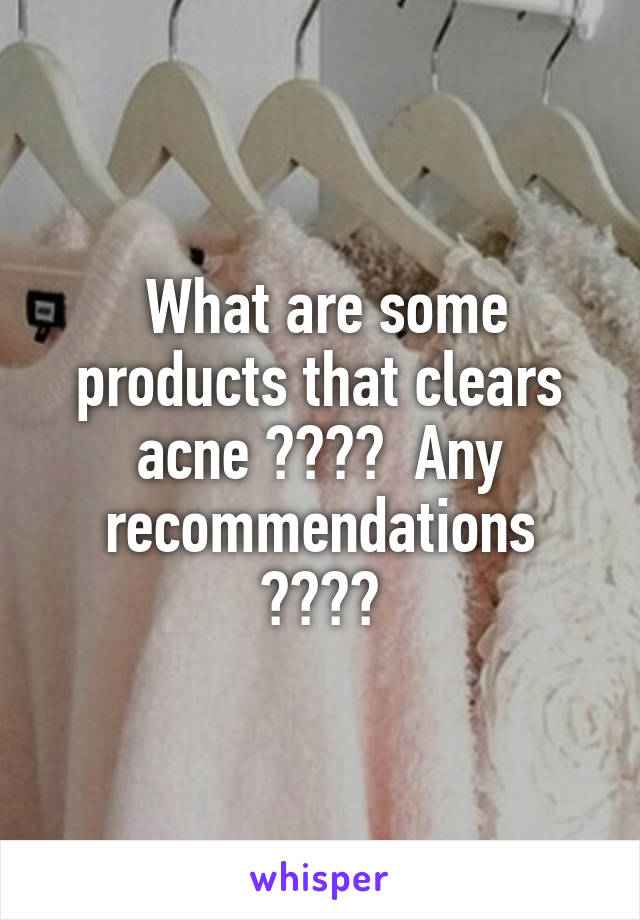  What are some products that clears acne ????  Any recommendations ????