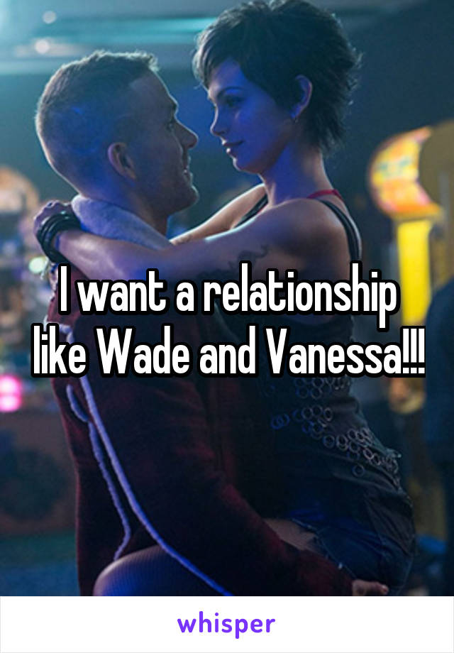 I want a relationship like Wade and Vanessa!!!