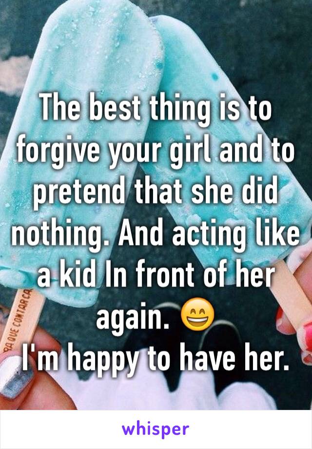 The best thing is to forgive your girl and to pretend that she did nothing. And acting like a kid In front of her again. 😄 
I'm happy to have her. 