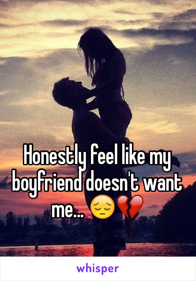 Honestly feel like my boyfriend doesn't want me... 😔💔