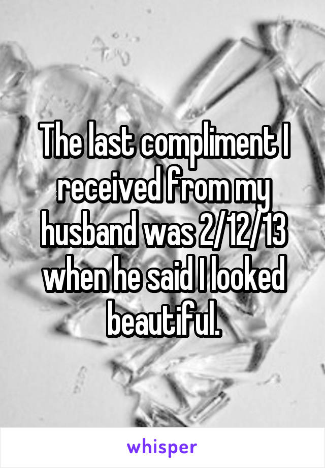 The last compliment I received from my husband was 2/12/13 when he said I looked beautiful.