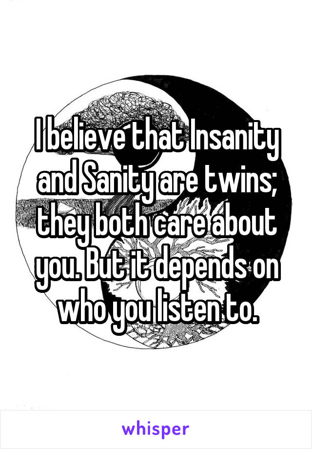 I believe that Insanity and Sanity are twins; they both care about you. But it depends on who you listen to.