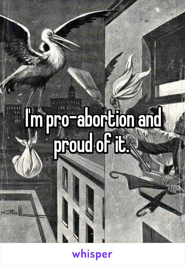 I'm pro-abortion and proud of it. 