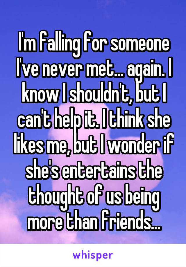 I'm falling for someone I've never met... again. I know I shouldn't, but I can't help it. I think she likes me, but I wonder if she's entertains the thought of us being more than friends...