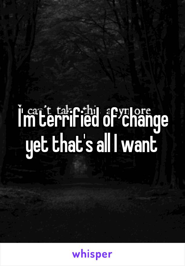 I'm terrified of change yet that's all I want 