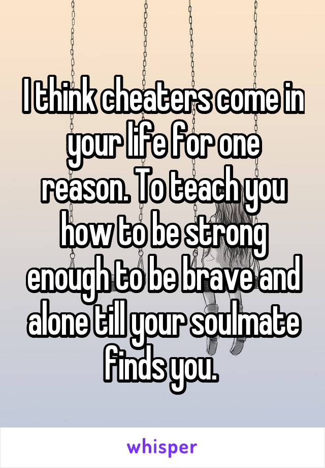 I think cheaters come in your life for one reason. To teach you how to be strong enough to be brave and alone till your soulmate finds you. 