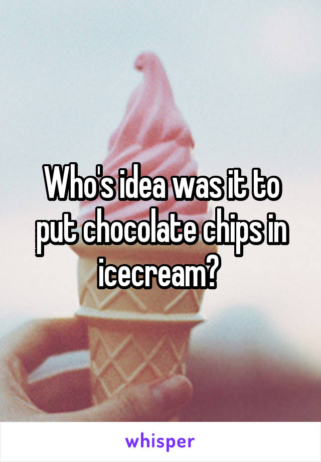 Who's idea was it to put chocolate chips in icecream? 