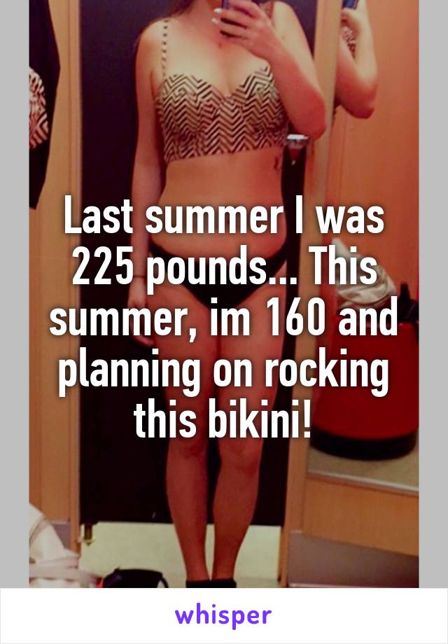 Last summer I was 225 pounds... This summer, im 160 and planning on rocking this bikini!