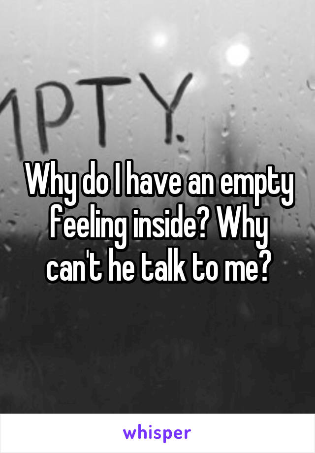Why do I have an empty feeling inside? Why can't he talk to me?