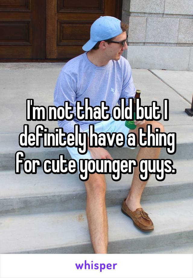 I'm not that old but I definitely have a thing for cute younger guys. 