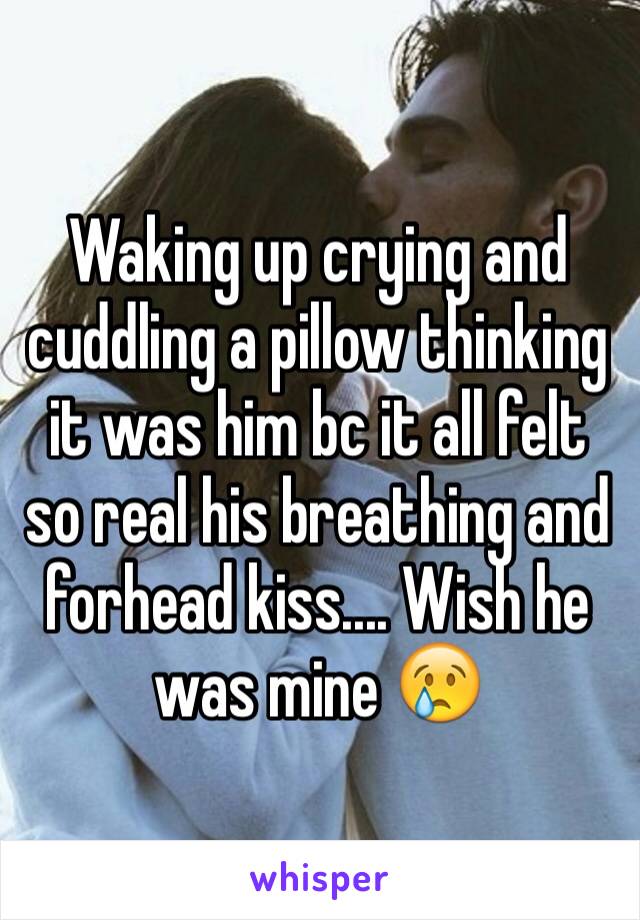 Waking up crying and cuddling a pillow thinking it was him bc it all felt so real his breathing and forhead kiss.... Wish he was mine 😢