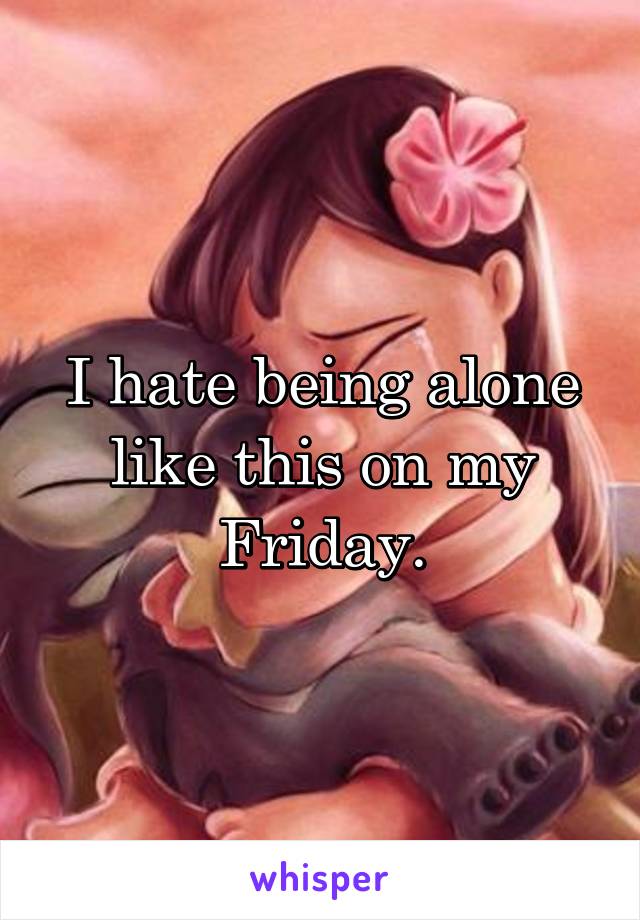 I hate being alone like this on my Friday.