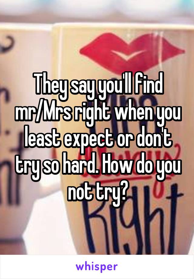 They say you'll find mr/Mrs right when you least expect or don't try so hard. How do you not try?