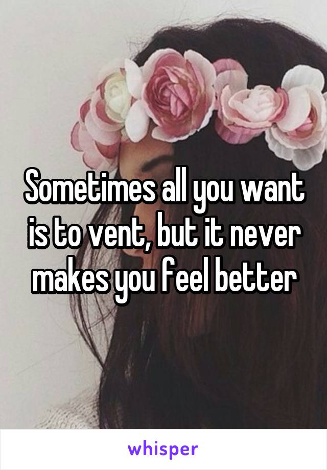 Sometimes all you want is to vent, but it never makes you feel better