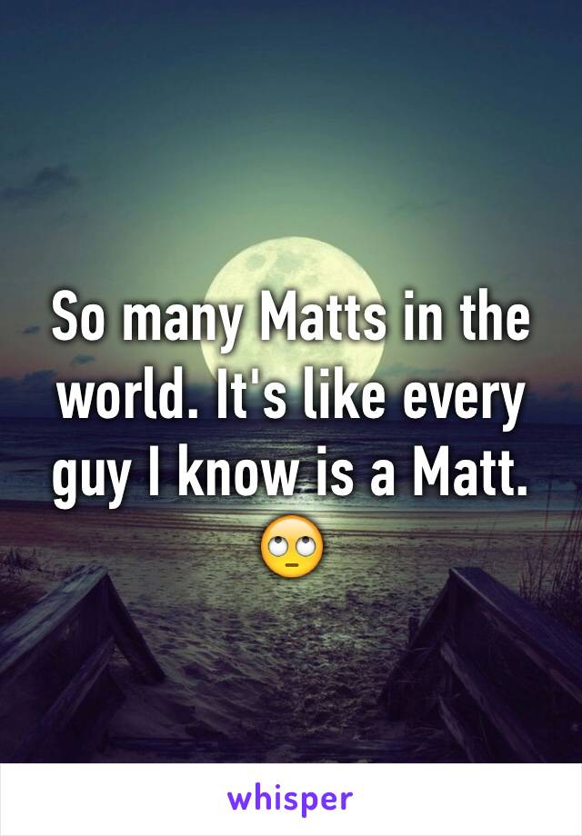 So many Matts in the world. It's like every guy I know is a Matt. 🙄