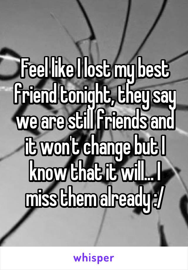 Feel like I lost my best friend tonight, they say we are still friends and it won't change but I know that it will... I miss them already :/