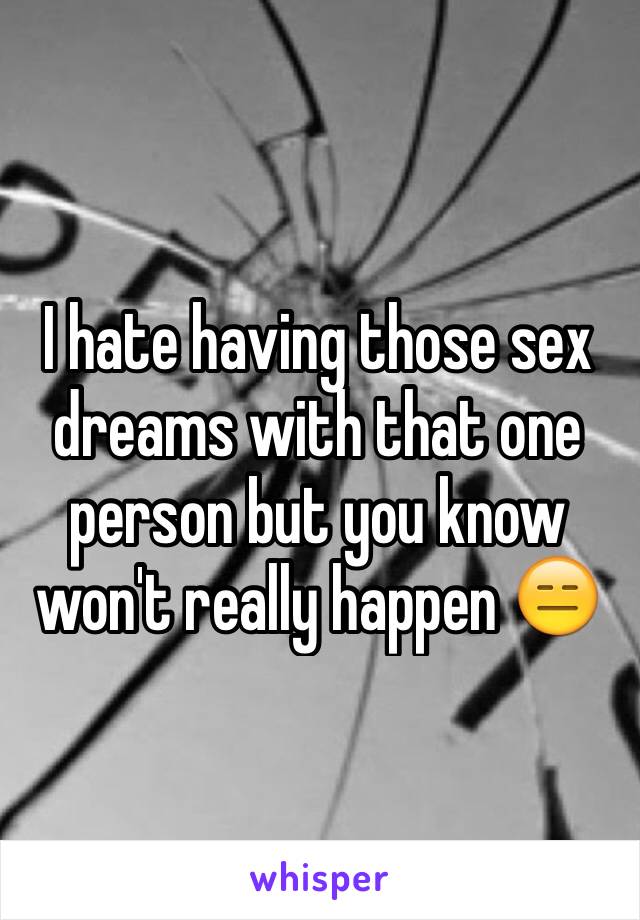 I hate having those sex dreams with that one person but you know won't really happen 😑