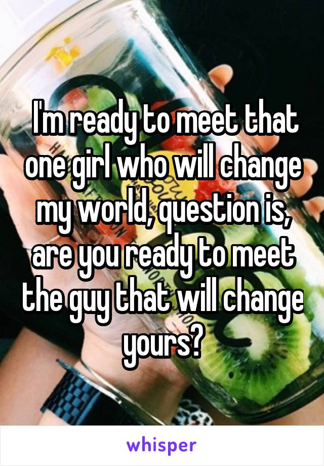  I'm ready to meet that one girl who will change my world, question is, are you ready to meet the guy that will change yours?