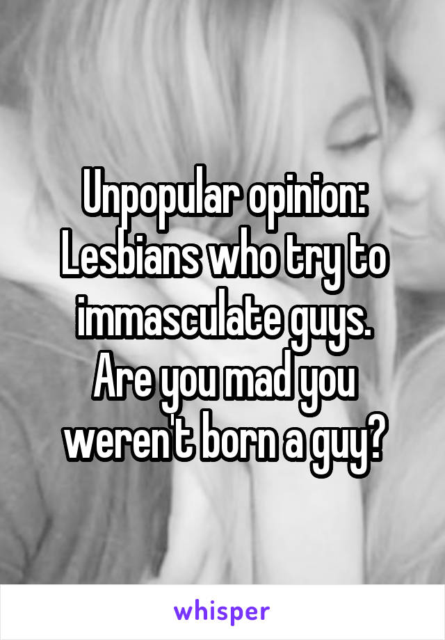 Unpopular opinion:
Lesbians who try to immasculate guys.
Are you mad you weren't born a guy?