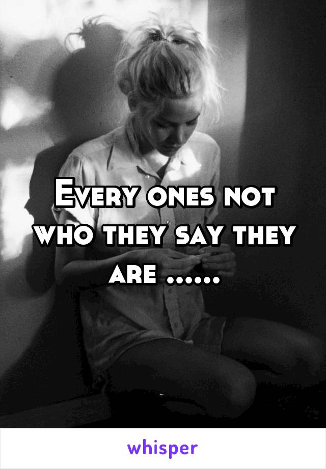 Every ones not who they say they are ......