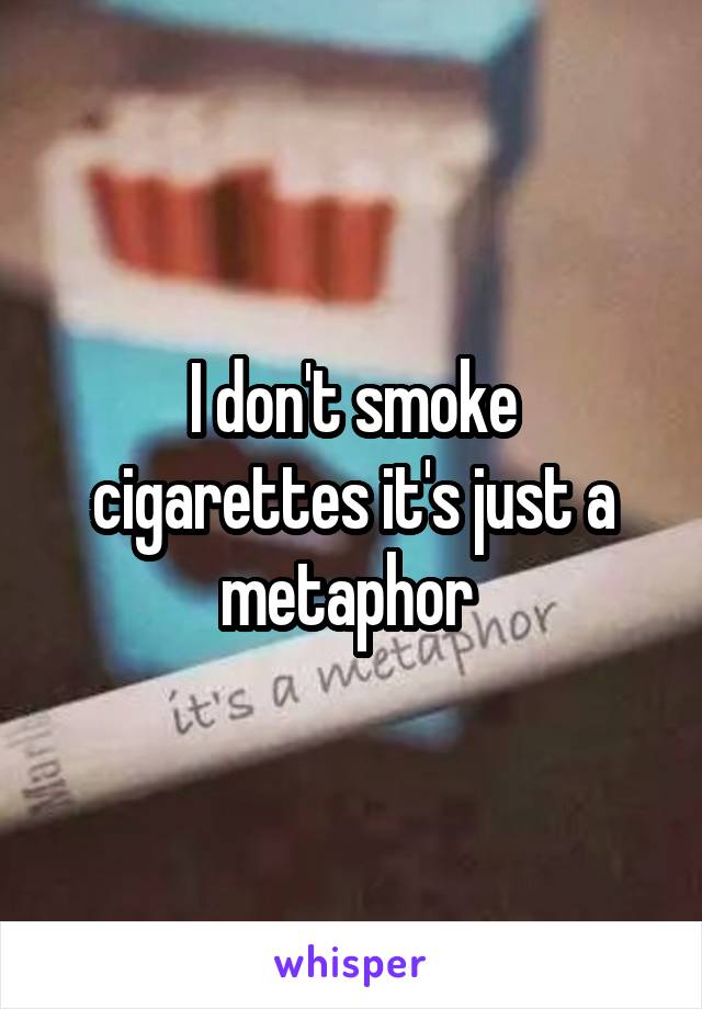 I don't smoke cigarettes it's just a metaphor 