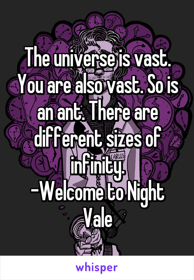 The universe is vast. You are also vast. So is an ant. There are different sizes of infinity.
-Welcome to Night Vale
