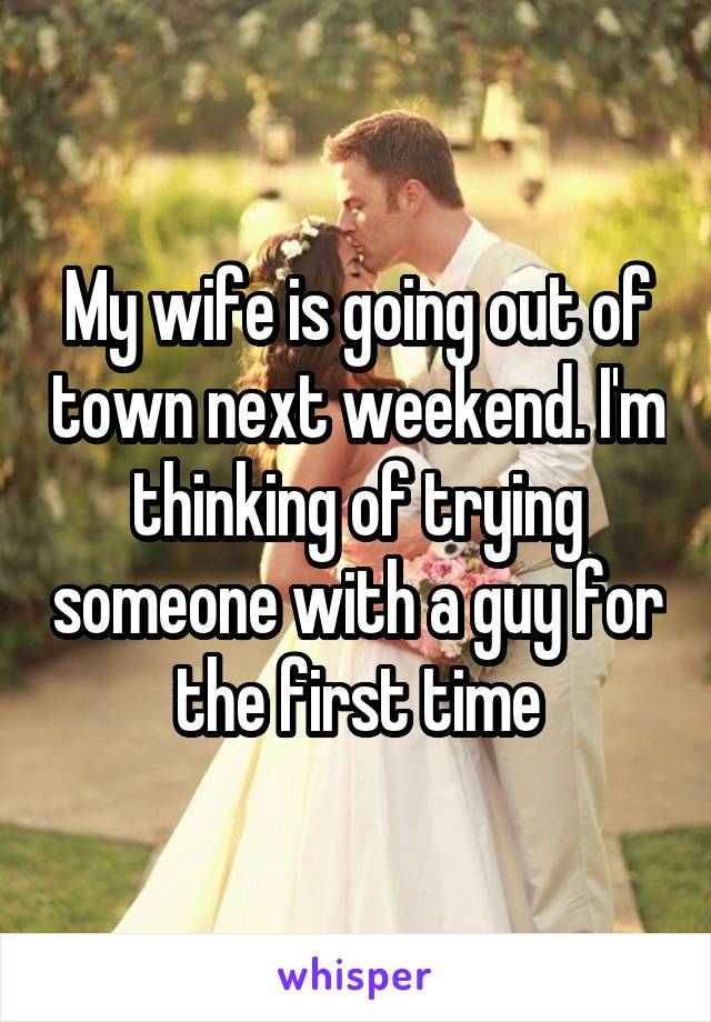 My wife is going out of town next weekend. I'm thinking of trying someone with a guy for the first time