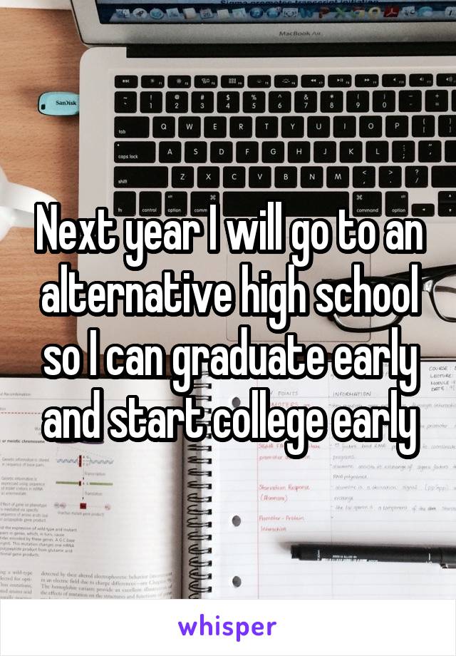 Next year I will go to an alternative high school so I can graduate early and start college early