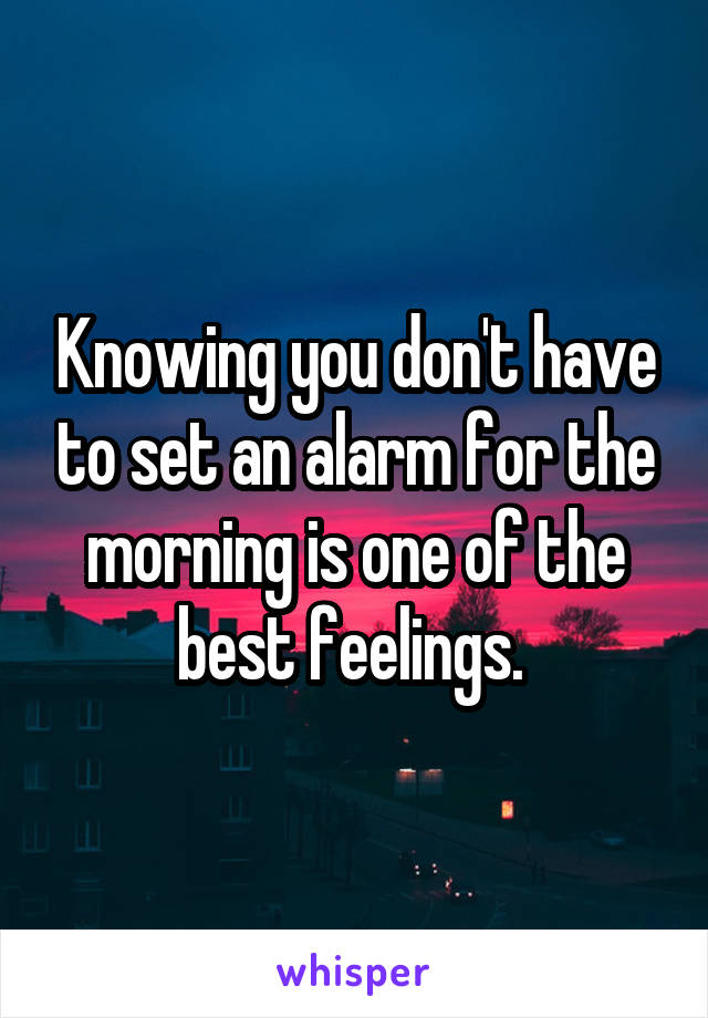 Knowing you don't have to set an alarm for the morning is one of the best feelings. 