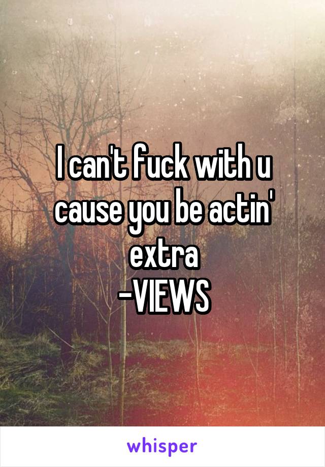 I can't fuck with u cause you be actin' extra
-VIEWS