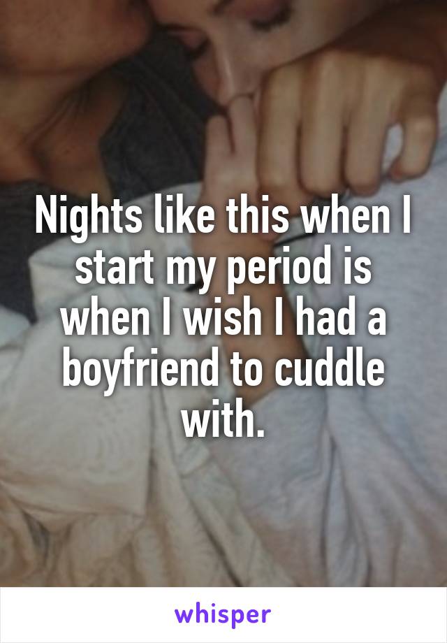 Nights like this when I start my period is when I wish I had a boyfriend to cuddle with.