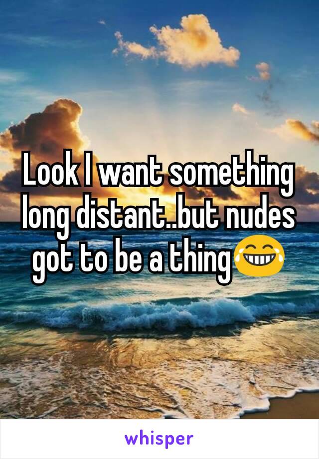 Look I want something long distant..but nudes got to be a thing😂