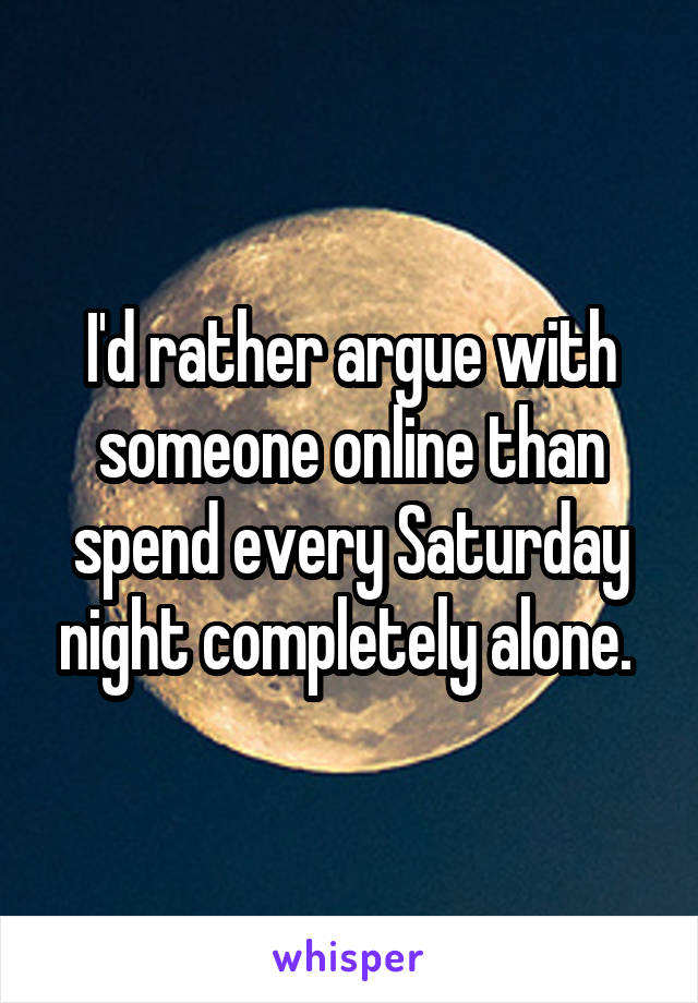 I'd rather argue with someone online than spend every Saturday night completely alone. 