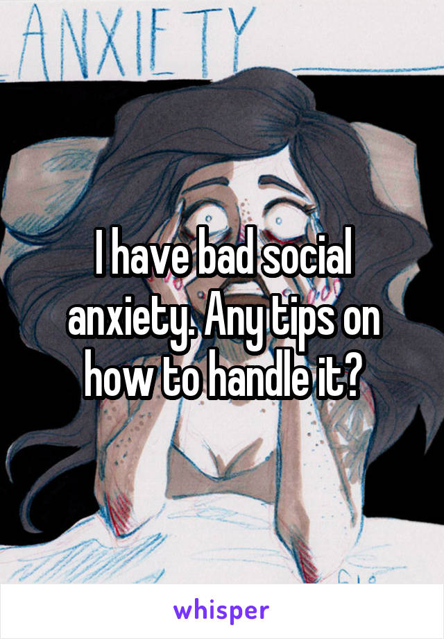 I have bad social anxiety. Any tips on how to handle it?