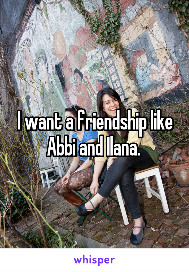 I want a friendship like Abbi and Ilana. 