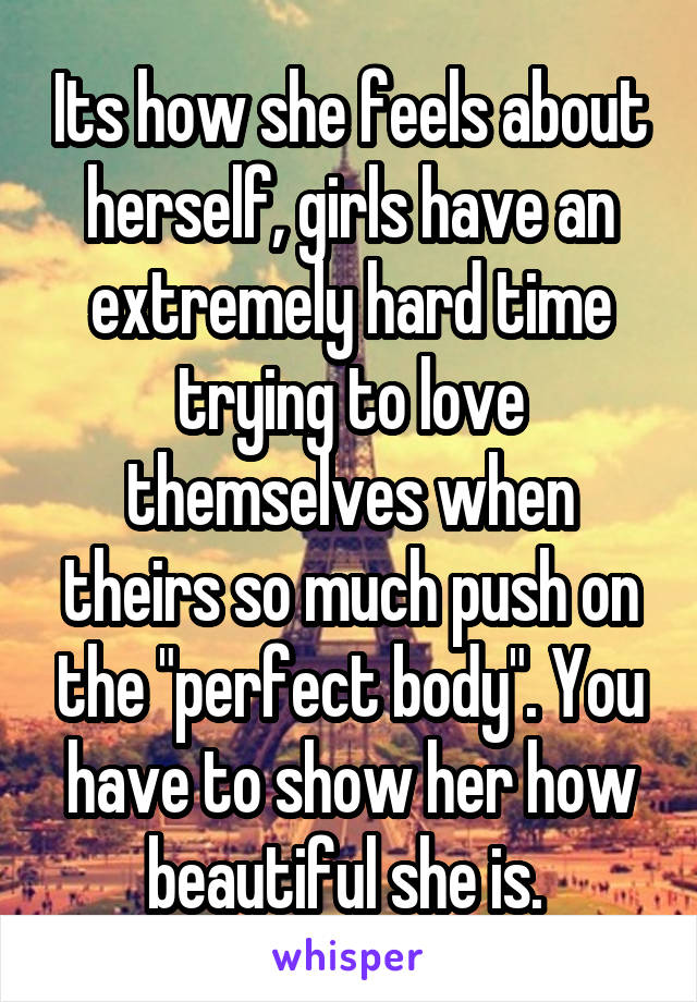 Its how she feels about herself, girls have an extremely hard time trying to love themselves when theirs so much push on the "perfect body". You have to show her how beautiful she is. 
