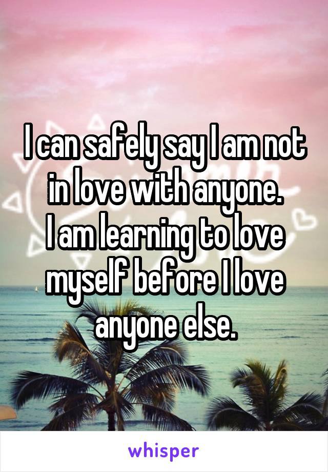 I can safely say I am not in love with anyone.
I am learning to love myself before I love anyone else.