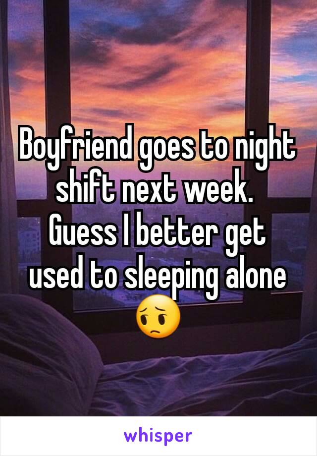 Boyfriend goes to night shift next week. 
Guess I better get used to sleeping alone 😔